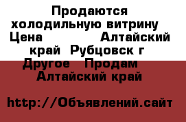 Продаются холодильную витрину › Цена ­ 16 000 - Алтайский край, Рубцовск г. Другое » Продам   . Алтайский край